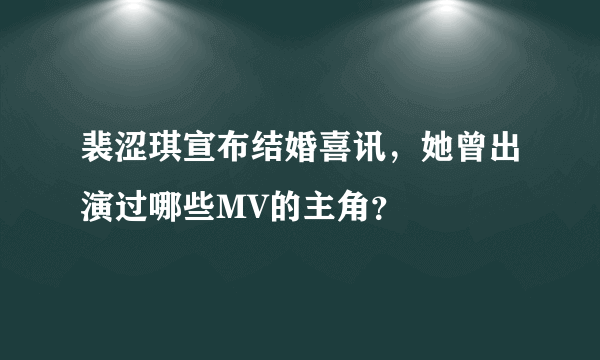 裴涩琪宣布结婚喜讯，她曾出演过哪些MV的主角？