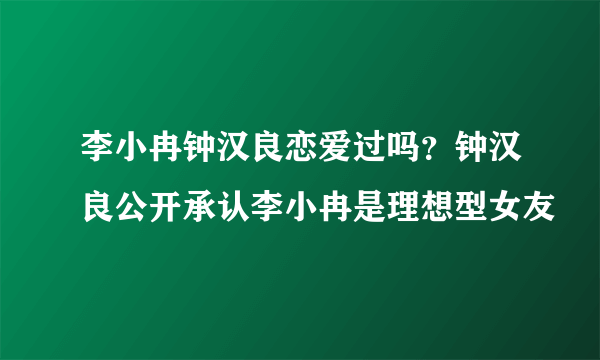 李小冉钟汉良恋爱过吗？钟汉良公开承认李小冉是理想型女友