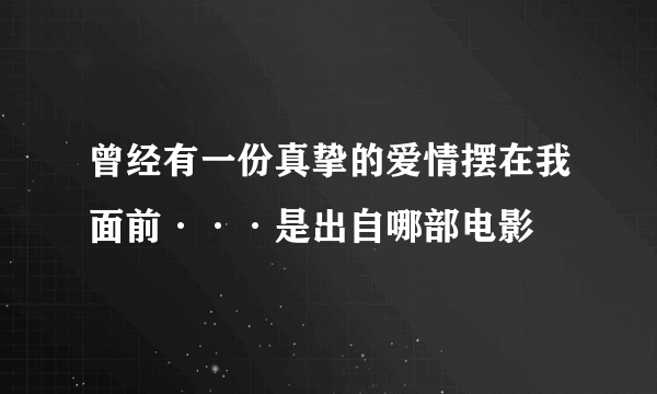 曾经有一份真挚的爱情摆在我面前···是出自哪部电影