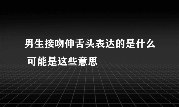 男生接吻伸舌头表达的是什么 可能是这些意思