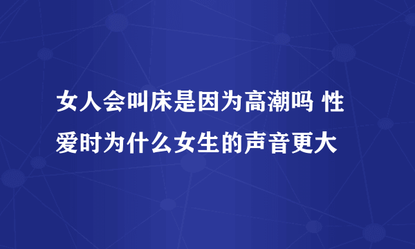 女人会叫床是因为高潮吗 性爱时为什么女生的声音更大