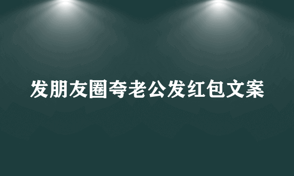 发朋友圈夸老公发红包文案