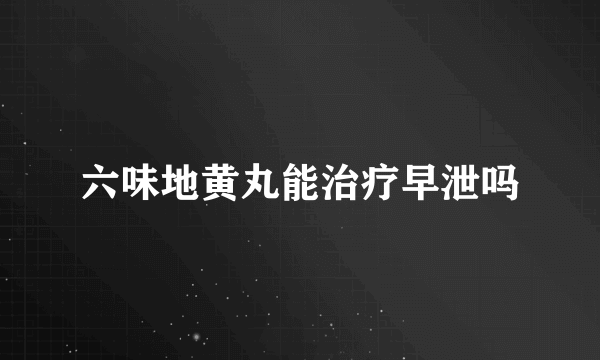 六味地黄丸能治疗早泄吗