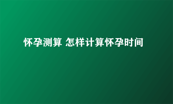 怀孕测算 怎样计算怀孕时间