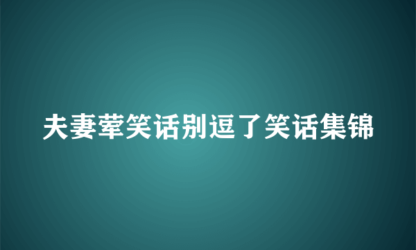 夫妻荤笑话别逗了笑话集锦