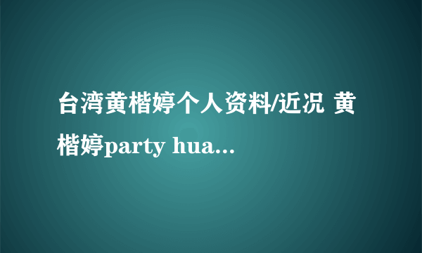 台湾黄楷婷个人资料/近况 黄楷婷party huang/有老公吗/泳装/李宗