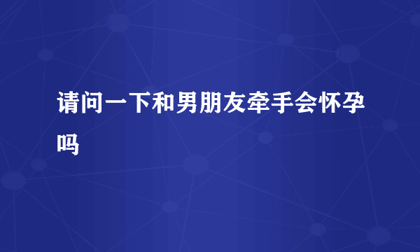 请问一下和男朋友牵手会怀孕吗