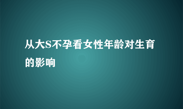 从大S不孕看女性年龄对生育的影响