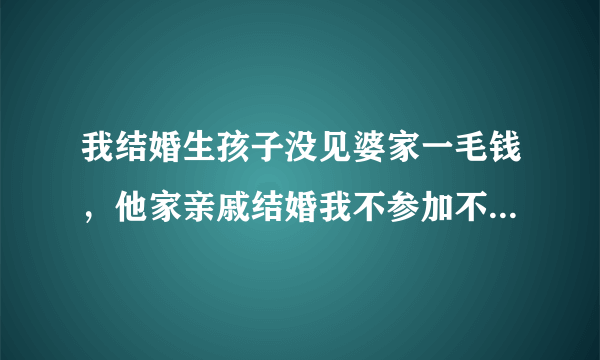 我结婚生孩子没见婆家一毛钱，他家亲戚结婚我不参加不让给钱，对不对？