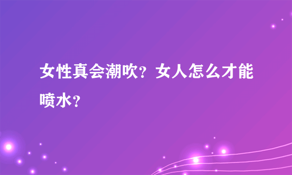 女性真会潮吹？女人怎么才能喷水？