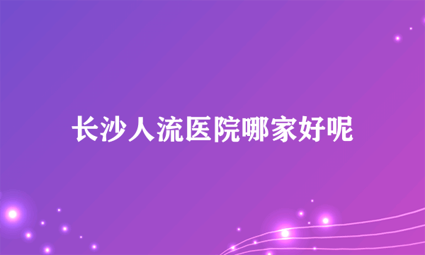 长沙人流医院哪家好呢