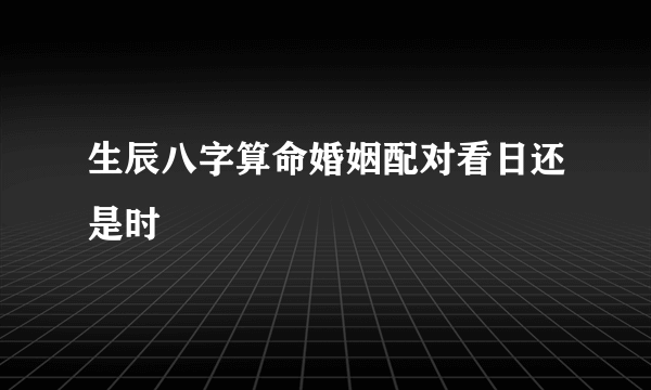 生辰八字算命婚姻配对看日还是时