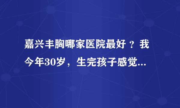 嘉兴丰胸哪家医院最好 ？我今年30岁，生完孩子感觉胸部越来越小，不知道现在做隆胸手术嘉兴哪家医院最好