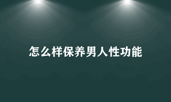 怎么样保养男人性功能