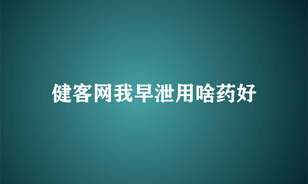 健客网我早泄用啥药好