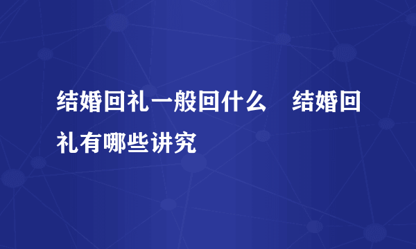 结婚回礼一般回什么　结婚回礼有哪些讲究