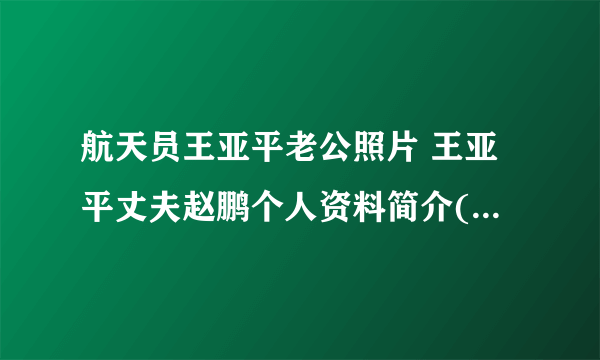 航天员王亚平老公照片 王亚平丈夫赵鹏个人资料简介( 三 )