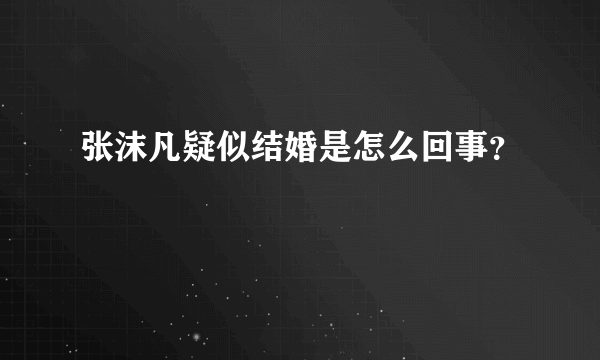 张沫凡疑似结婚是怎么回事？