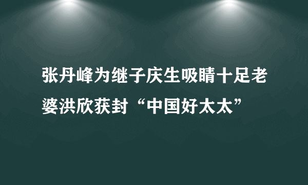 张丹峰为继子庆生吸睛十足老婆洪欣获封“中国好太太”