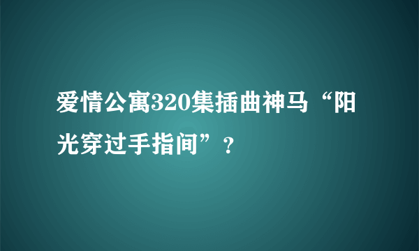 爱情公寓320集插曲神马“阳光穿过手指间”？