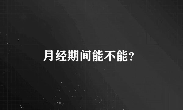 月经期间能不能？