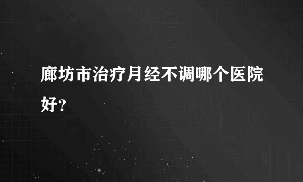 廊坊市治疗月经不调哪个医院好？