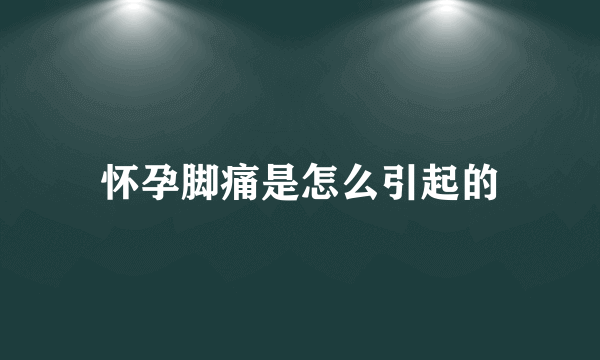 怀孕脚痛是怎么引起的