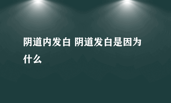 阴道内发白 阴道发白是因为什么