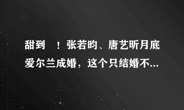 甜到齁！张若昀、唐艺昕月底爱尔兰成婚，这个只结婚不离婚的国家