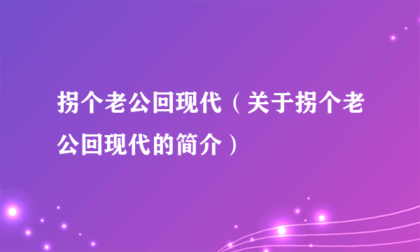 拐个老公回现代（关于拐个老公回现代的简介）