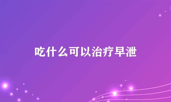 吃什么可以治疗早泄