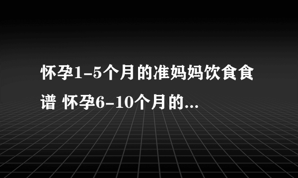 怀孕1-5个月的准妈妈饮食食谱 怀孕6-10个月的准妈妈饮食食谱