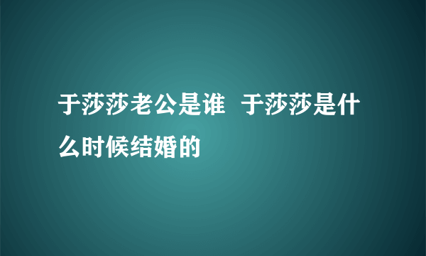 于莎莎老公是谁  于莎莎是什么时候结婚的