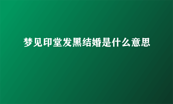 梦见印堂发黑结婚是什么意思