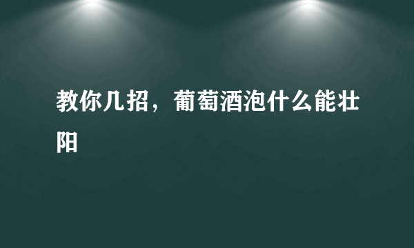 教你几招，葡萄酒泡什么能壮阳