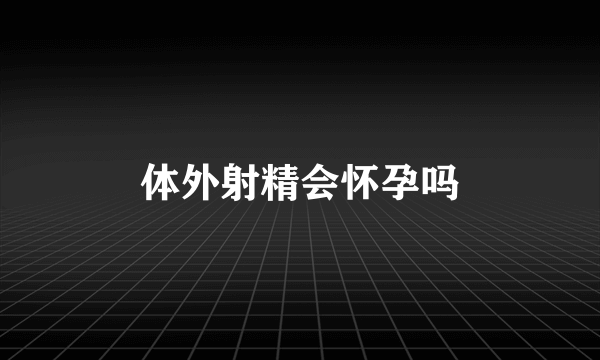 体外射精会怀孕吗