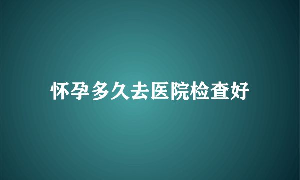 怀孕多久去医院检查好