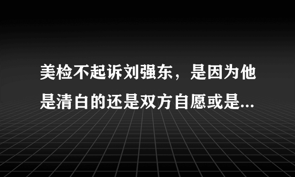 美检不起诉刘强东，是因为他是清白的还是双方自愿或是被冤枉的？他老婆会原谅吗？