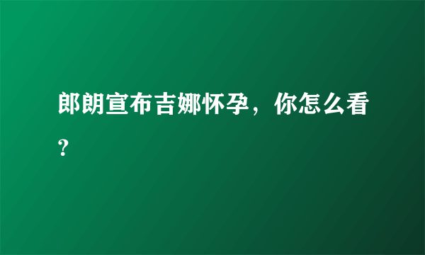 郎朗宣布吉娜怀孕，你怎么看？