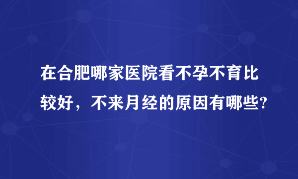 在合肥哪家医院看不孕不育比较好，不来月经的原因有哪些?