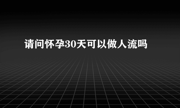 请问怀孕30天可以做人流吗