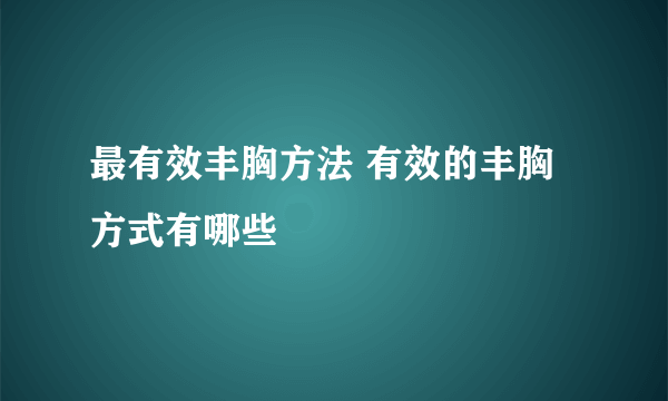 最有效丰胸方法 有效的丰胸方式有哪些