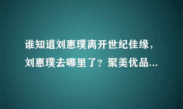 谁知道刘惠璞离开世纪佳缘，刘惠璞去哪里了？聚美优品？老婆微博简介！刘惠璞为什么离开世纪佳缘