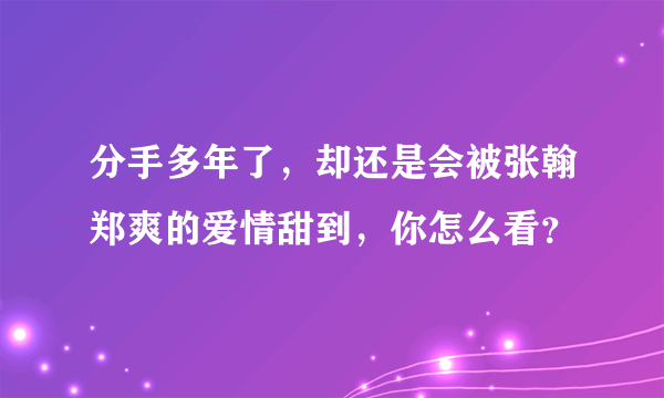 分手多年了，却还是会被张翰郑爽的爱情甜到，你怎么看？