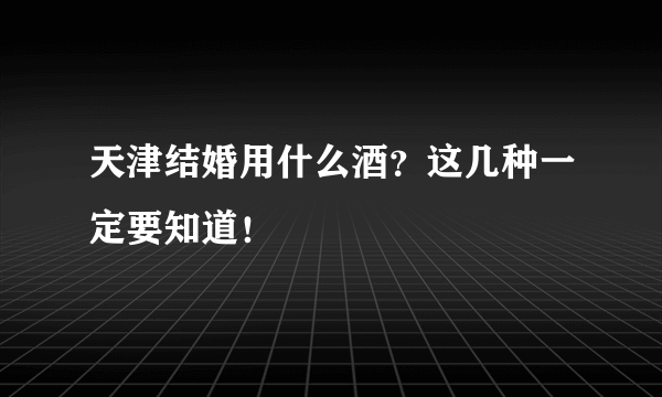 天津结婚用什么酒？这几种一定要知道！