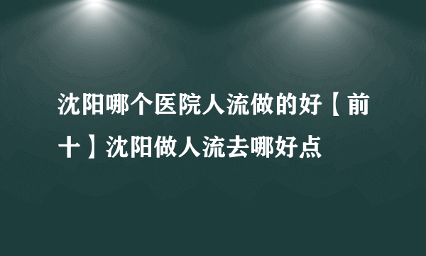 沈阳哪个医院人流做的好【前十】沈阳做人流去哪好点