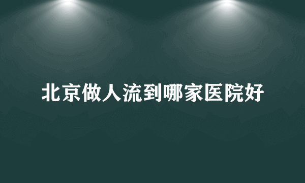 北京做人流到哪家医院好