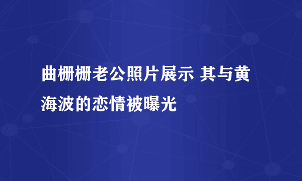 曲栅栅老公照片展示 其与黄海波的恋情被曝光