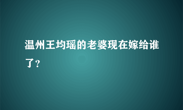 温州王均瑶的老婆现在嫁给谁了？