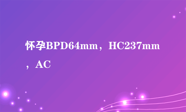 怀孕BPD64mm，HC237mm，AC